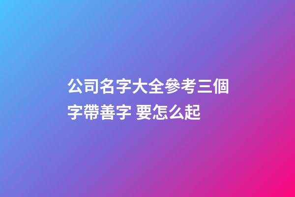 公司名字大全參考三個字帶善字 要怎么起-第1張-公司起名-玄機派